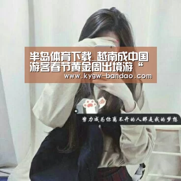 半岛体育下载_越南成中国游客春节黄金周出境游“新宠”