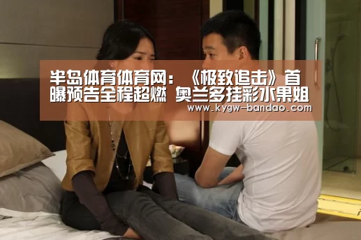 半岛体育体育网：《极致追击》首曝预告全程超燃  奥兰多挂彩水果姐献唱