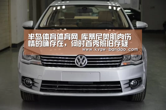 半岛体育体育网_库蒂尼奥肌肉伤情的确存在，何时首秀照旧存疑