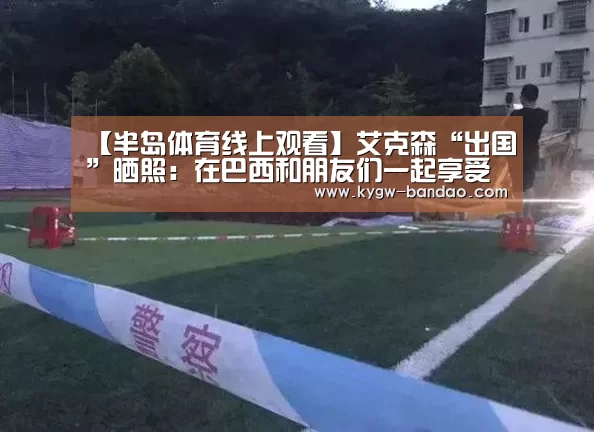 【半岛体育线上观看】艾克森“出国”晒照：在巴西和朋友们一起享受沙滩足球
