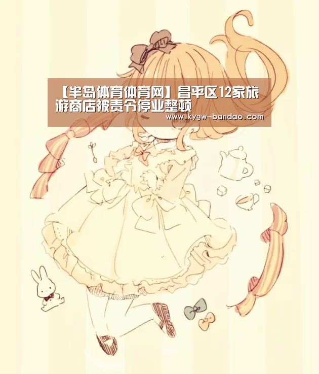 【半岛体育体育网】昌平区12家旅游商店被责令停业整顿