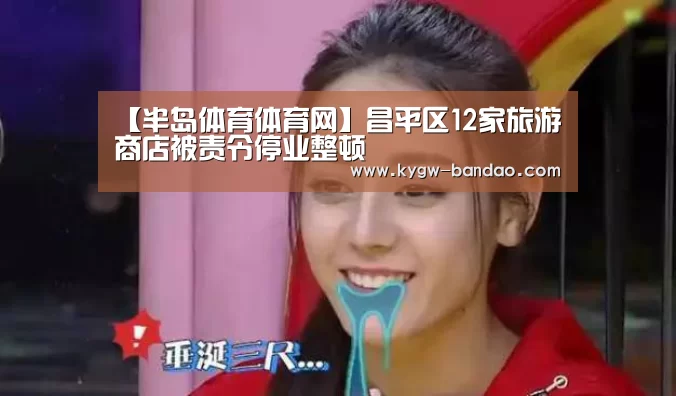 【半岛体育体育网】昌平区12家旅游商店被责令停业整顿(图3) 半岛体育体育网